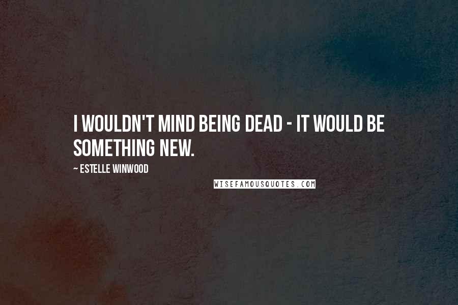 Estelle Winwood Quotes: I wouldn't mind being dead - it would be something new.