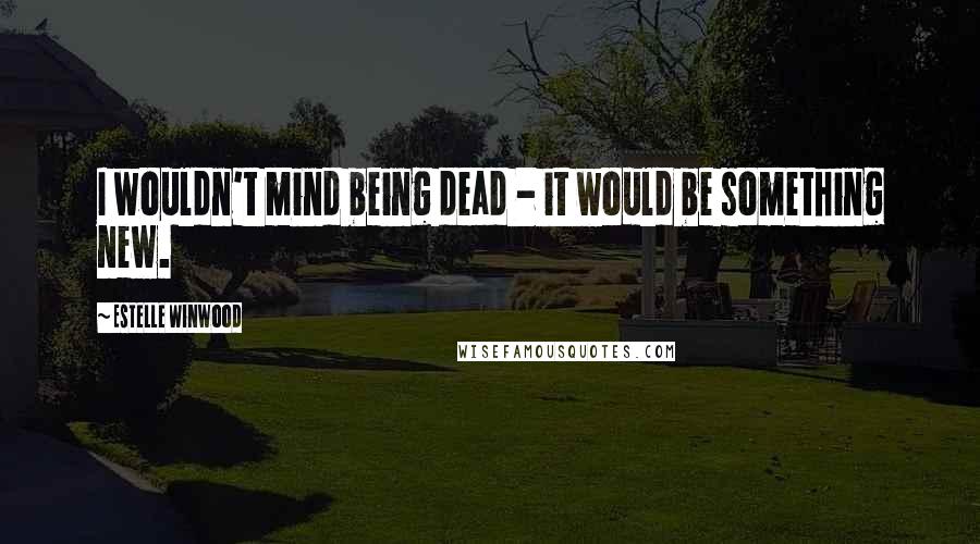 Estelle Winwood Quotes: I wouldn't mind being dead - it would be something new.