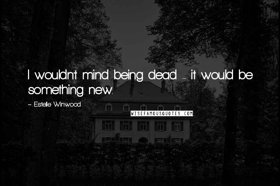 Estelle Winwood Quotes: I wouldn't mind being dead - it would be something new.