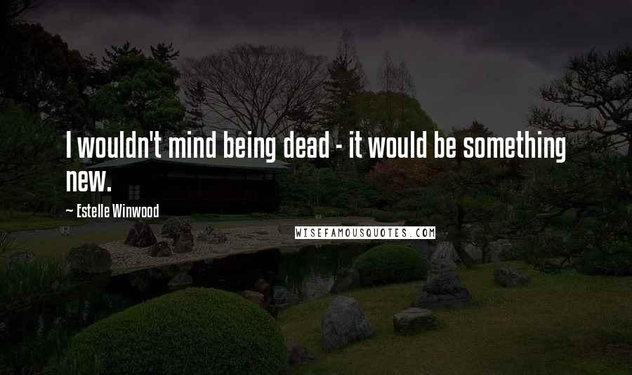 Estelle Winwood Quotes: I wouldn't mind being dead - it would be something new.