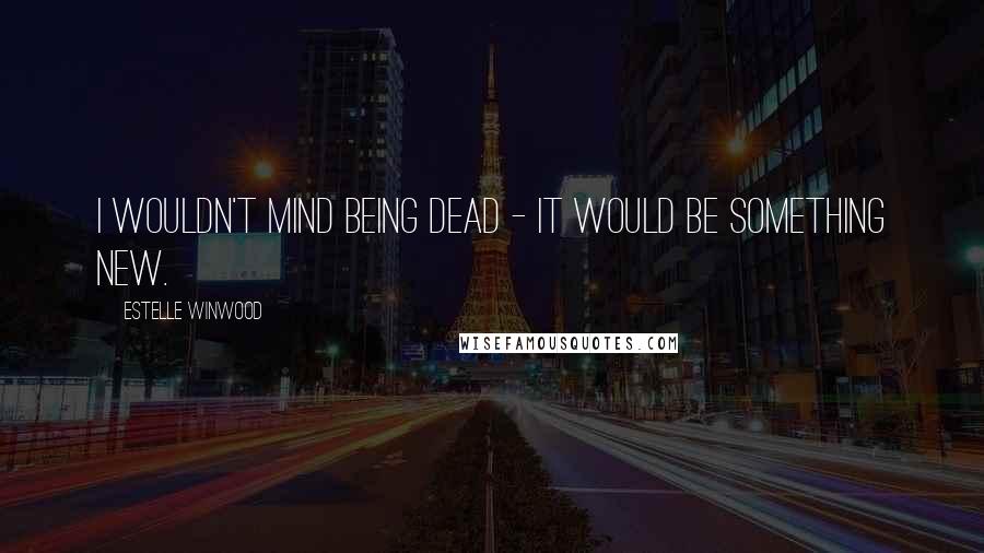 Estelle Winwood Quotes: I wouldn't mind being dead - it would be something new.