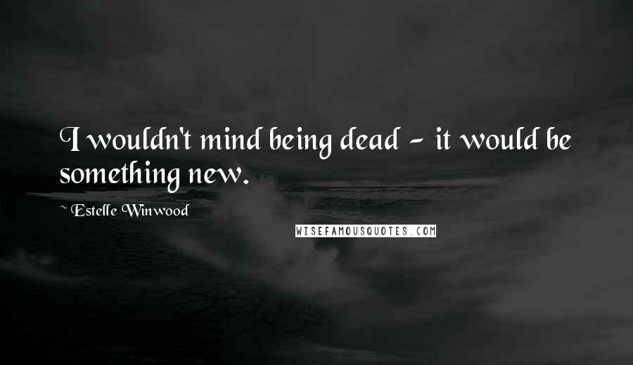 Estelle Winwood Quotes: I wouldn't mind being dead - it would be something new.