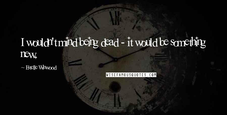 Estelle Winwood Quotes: I wouldn't mind being dead - it would be something new.