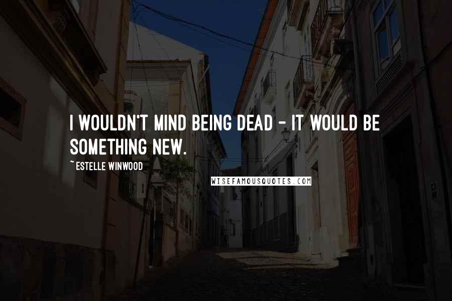 Estelle Winwood Quotes: I wouldn't mind being dead - it would be something new.