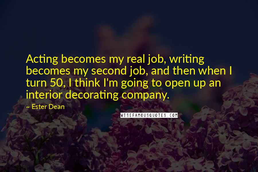 Ester Dean Quotes: Acting becomes my real job, writing becomes my second job, and then when I turn 50, I think I'm going to open up an interior decorating company.