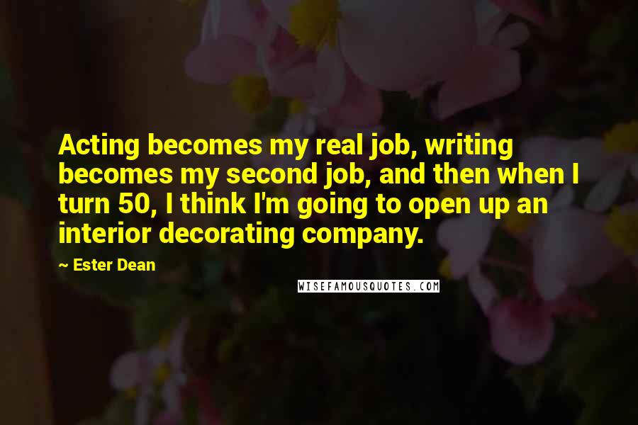 Ester Dean Quotes: Acting becomes my real job, writing becomes my second job, and then when I turn 50, I think I'm going to open up an interior decorating company.