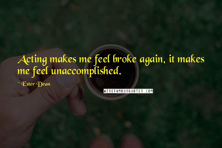 Ester Dean Quotes: Acting makes me feel broke again, it makes me feel unaccomplished.