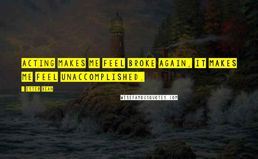 Ester Dean Quotes: Acting makes me feel broke again, it makes me feel unaccomplished.