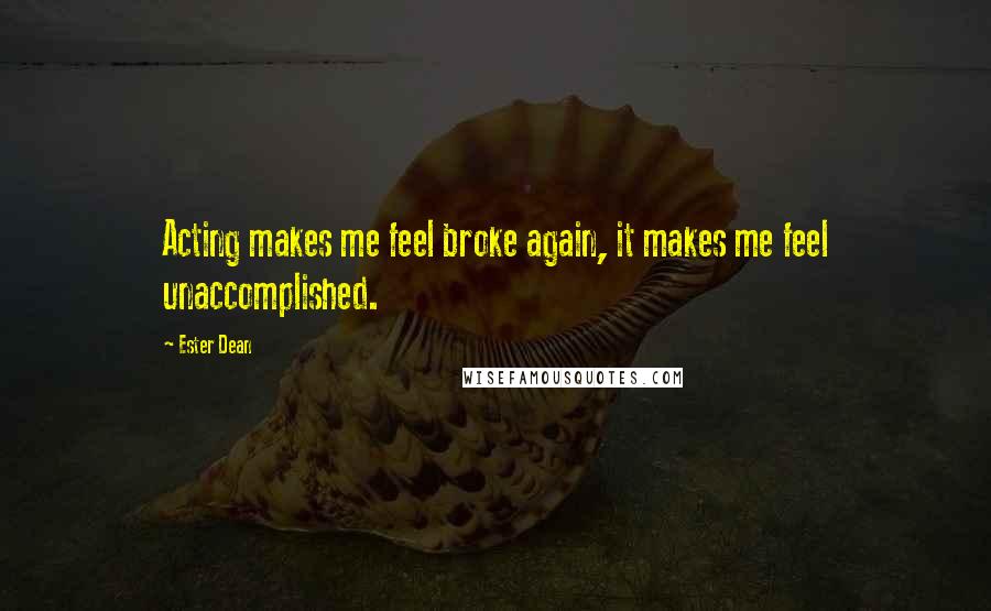 Ester Dean Quotes: Acting makes me feel broke again, it makes me feel unaccomplished.