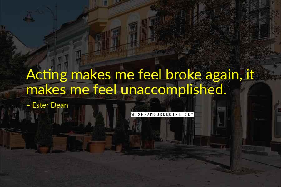 Ester Dean Quotes: Acting makes me feel broke again, it makes me feel unaccomplished.