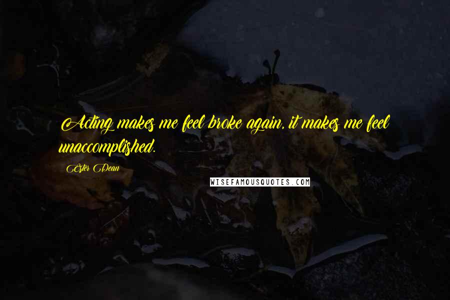Ester Dean Quotes: Acting makes me feel broke again, it makes me feel unaccomplished.