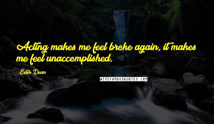Ester Dean Quotes: Acting makes me feel broke again, it makes me feel unaccomplished.
