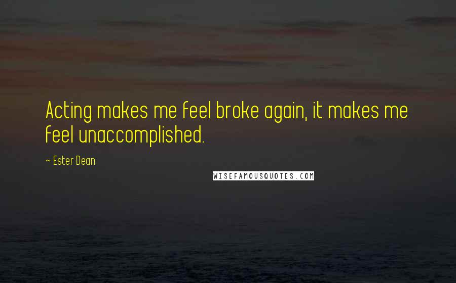 Ester Dean Quotes: Acting makes me feel broke again, it makes me feel unaccomplished.