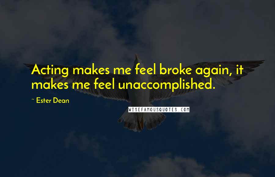 Ester Dean Quotes: Acting makes me feel broke again, it makes me feel unaccomplished.