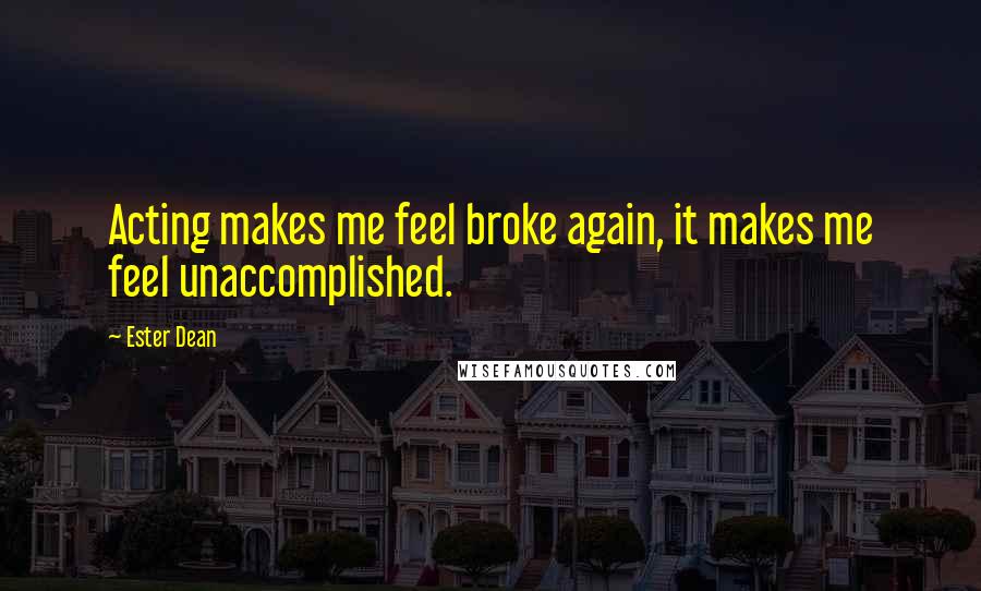 Ester Dean Quotes: Acting makes me feel broke again, it makes me feel unaccomplished.