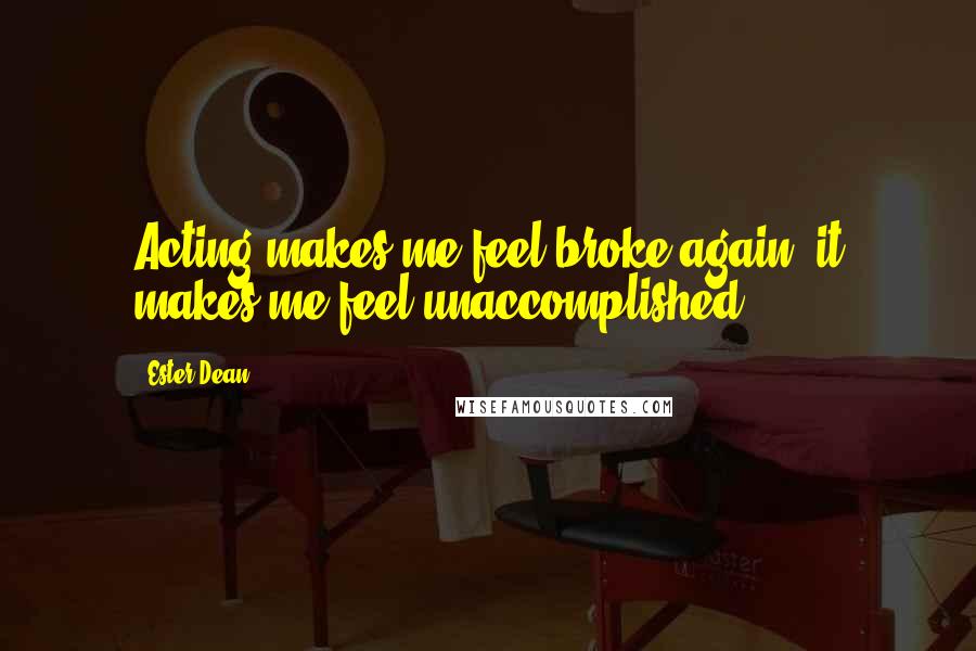 Ester Dean Quotes: Acting makes me feel broke again, it makes me feel unaccomplished.