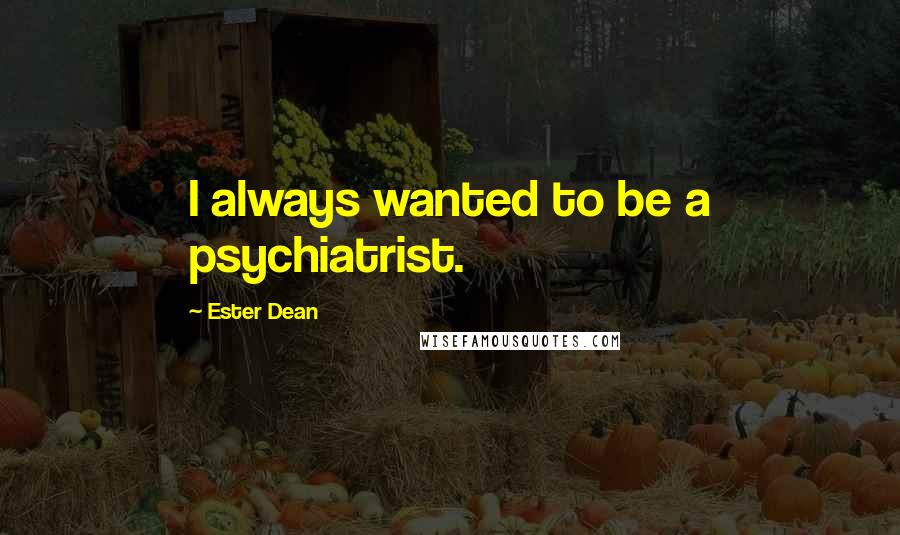 Ester Dean Quotes: I always wanted to be a psychiatrist.