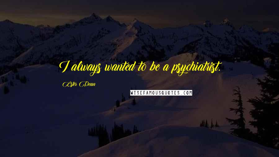 Ester Dean Quotes: I always wanted to be a psychiatrist.