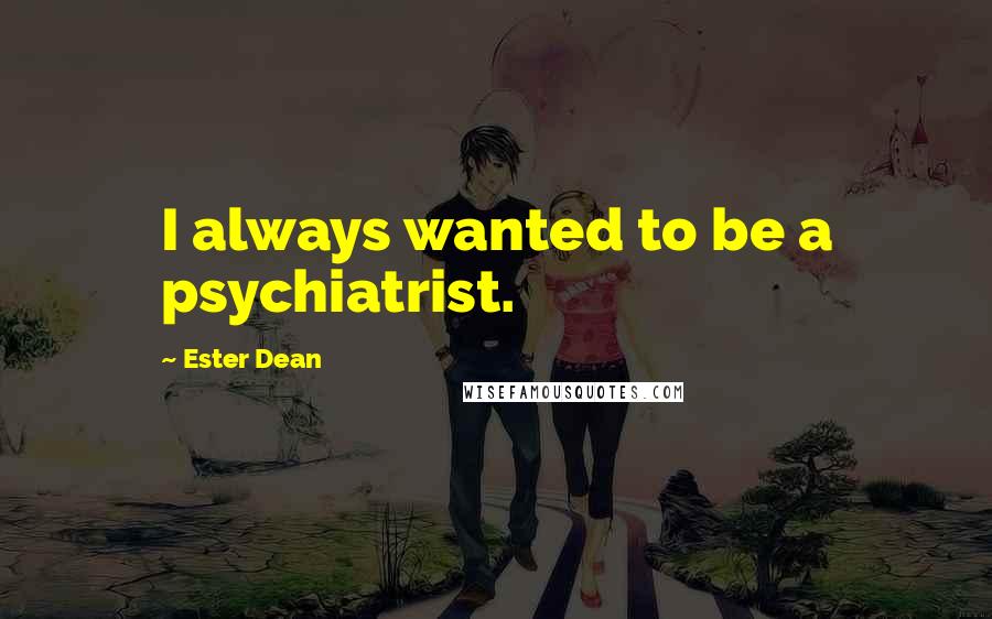 Ester Dean Quotes: I always wanted to be a psychiatrist.