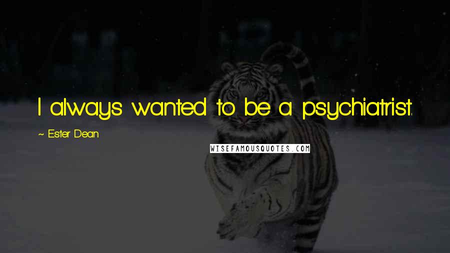 Ester Dean Quotes: I always wanted to be a psychiatrist.