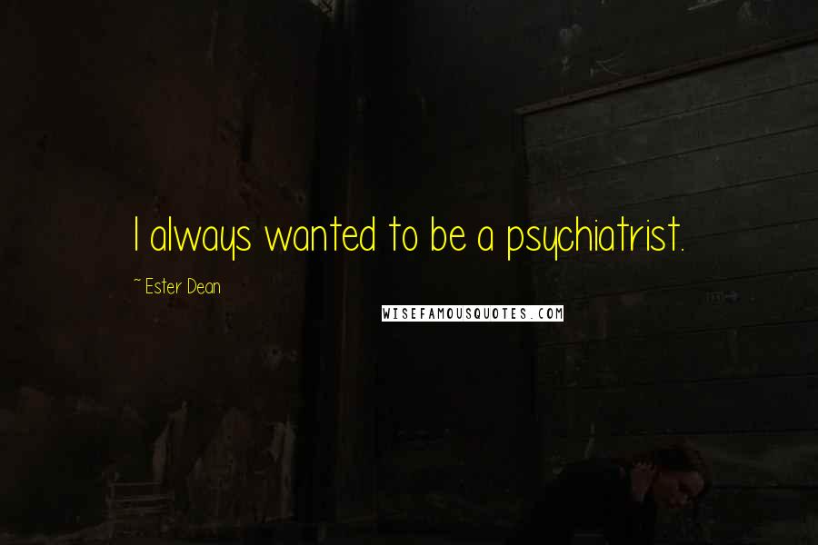 Ester Dean Quotes: I always wanted to be a psychiatrist.