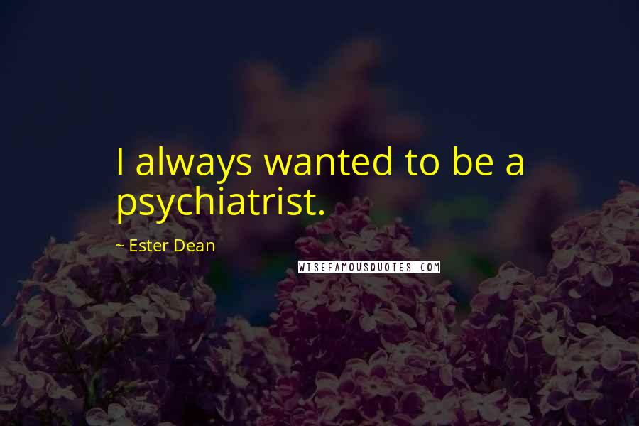 Ester Dean Quotes: I always wanted to be a psychiatrist.