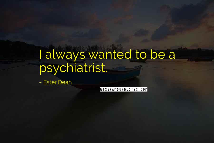 Ester Dean Quotes: I always wanted to be a psychiatrist.