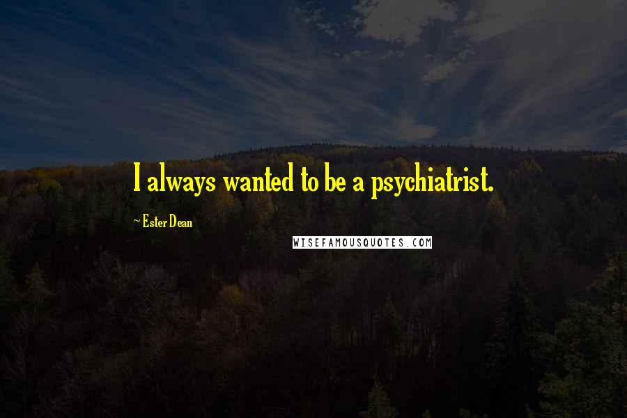 Ester Dean Quotes: I always wanted to be a psychiatrist.