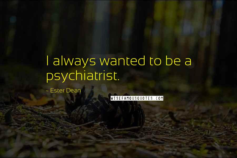 Ester Dean Quotes: I always wanted to be a psychiatrist.