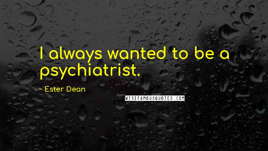 Ester Dean Quotes: I always wanted to be a psychiatrist.