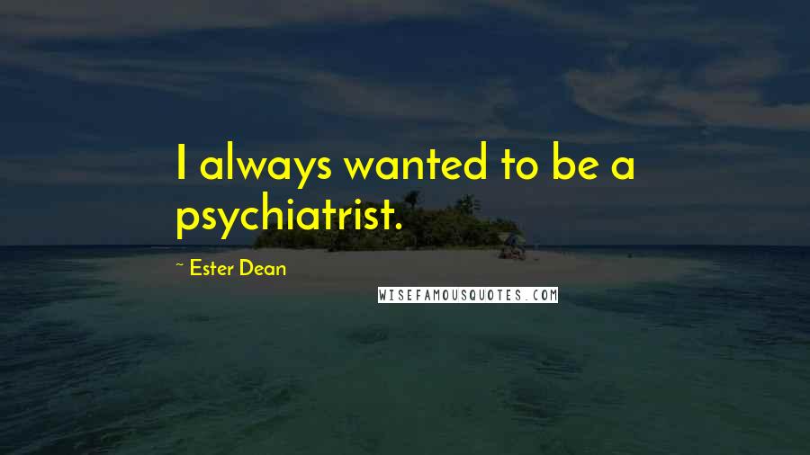 Ester Dean Quotes: I always wanted to be a psychiatrist.