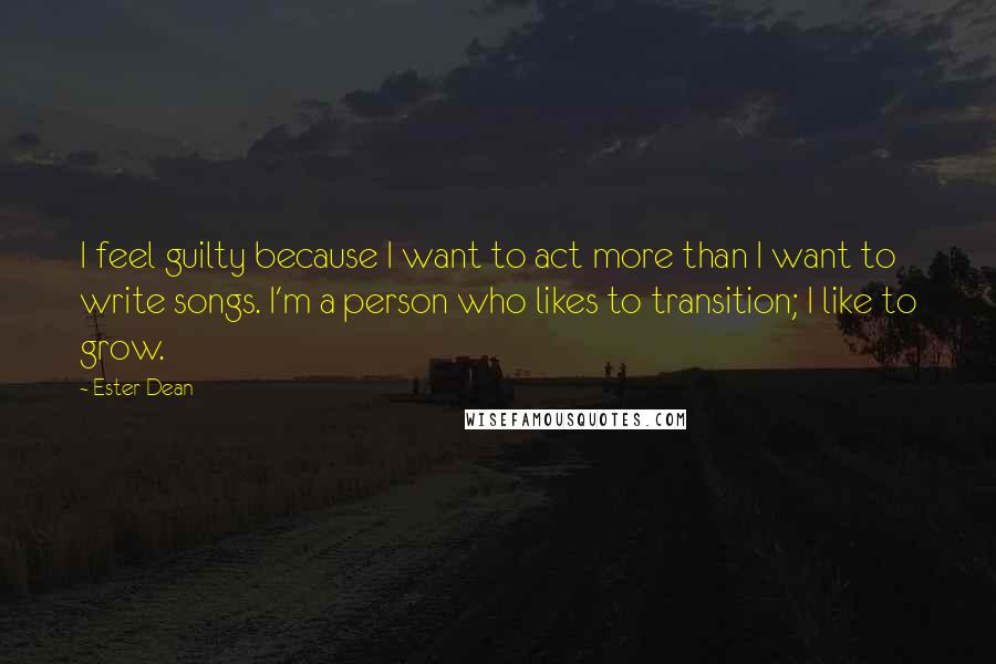 Ester Dean Quotes: I feel guilty because I want to act more than I want to write songs. I'm a person who likes to transition; I like to grow.