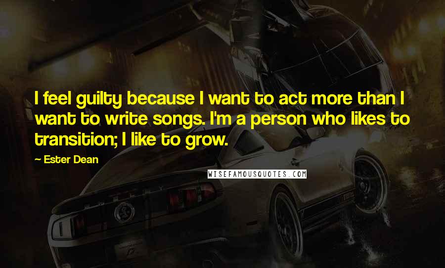 Ester Dean Quotes: I feel guilty because I want to act more than I want to write songs. I'm a person who likes to transition; I like to grow.