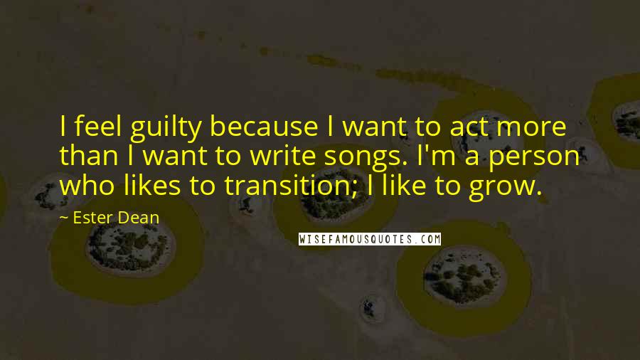 Ester Dean Quotes: I feel guilty because I want to act more than I want to write songs. I'm a person who likes to transition; I like to grow.