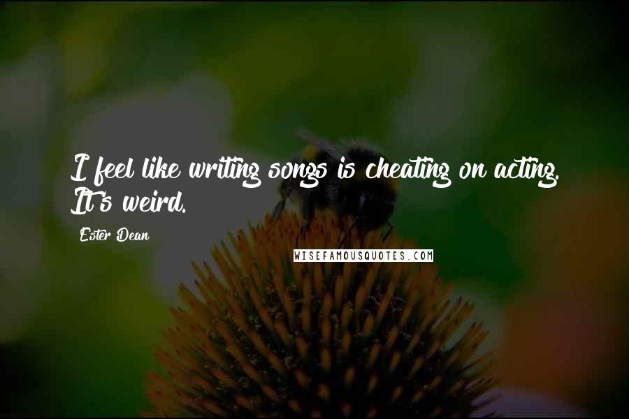 Ester Dean Quotes: I feel like writing songs is cheating on acting. It's weird.