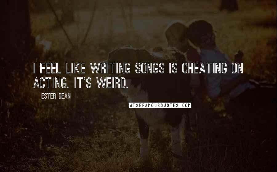 Ester Dean Quotes: I feel like writing songs is cheating on acting. It's weird.