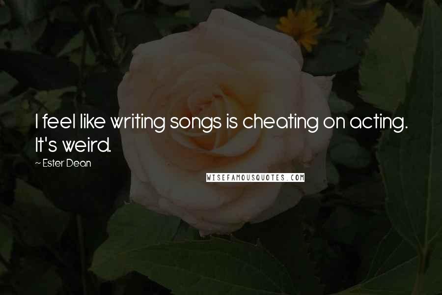 Ester Dean Quotes: I feel like writing songs is cheating on acting. It's weird.