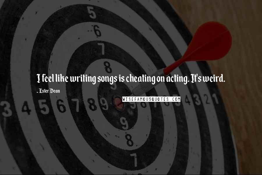 Ester Dean Quotes: I feel like writing songs is cheating on acting. It's weird.