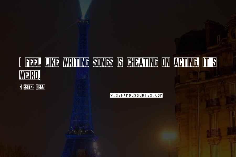 Ester Dean Quotes: I feel like writing songs is cheating on acting. It's weird.