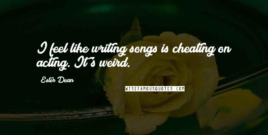 Ester Dean Quotes: I feel like writing songs is cheating on acting. It's weird.