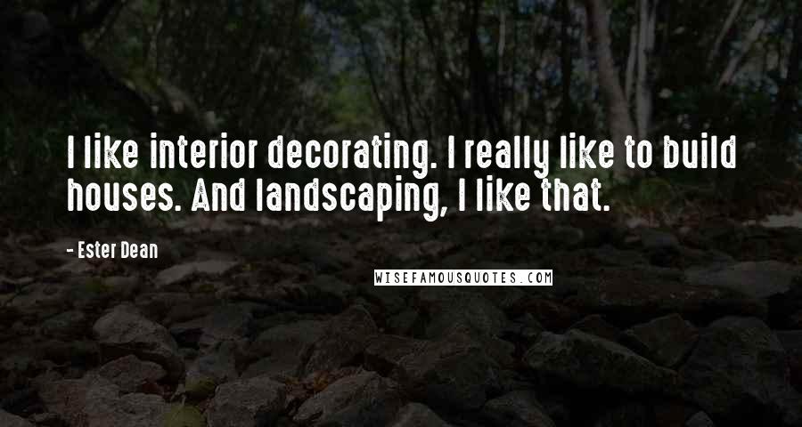 Ester Dean Quotes: I like interior decorating. I really like to build houses. And landscaping, I like that.