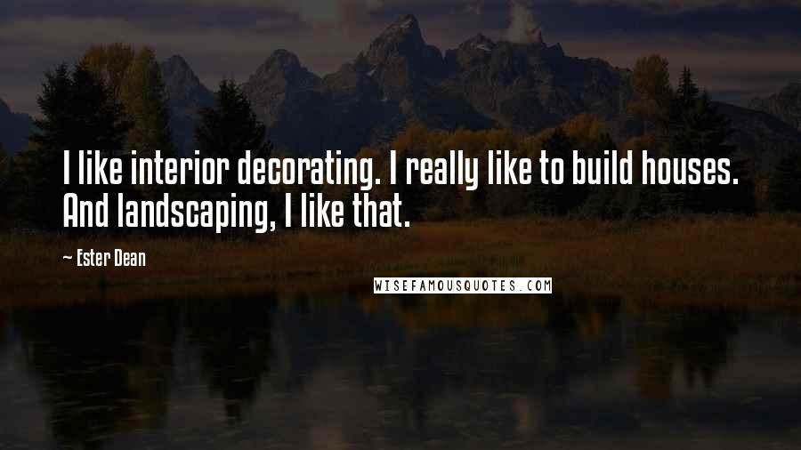 Ester Dean Quotes: I like interior decorating. I really like to build houses. And landscaping, I like that.