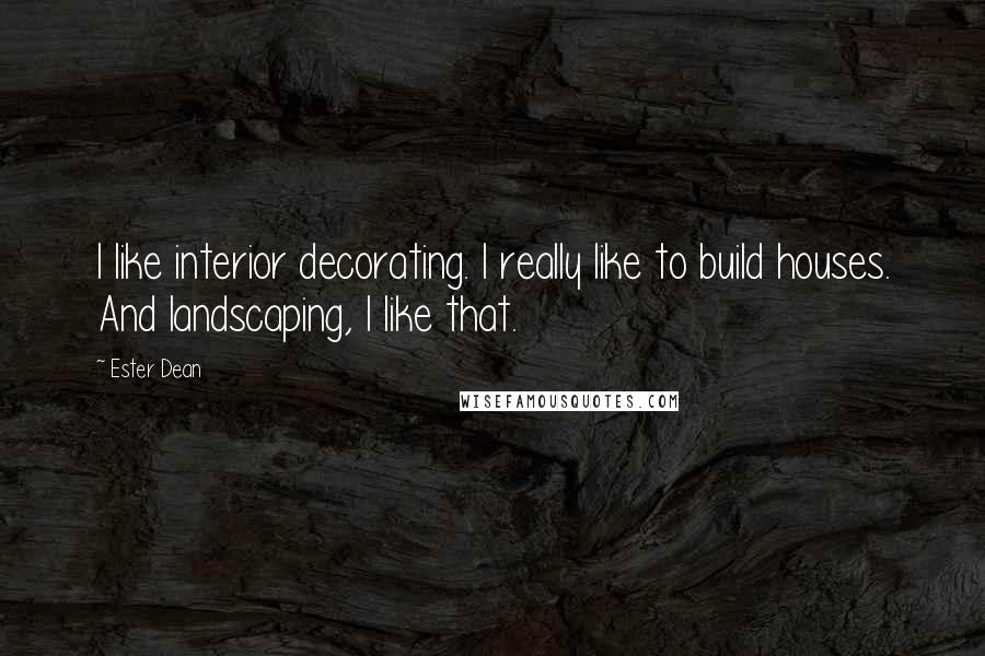 Ester Dean Quotes: I like interior decorating. I really like to build houses. And landscaping, I like that.