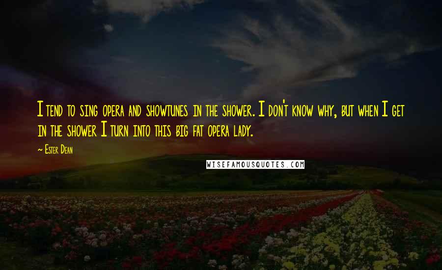 Ester Dean Quotes: I tend to sing opera and showtunes in the shower. I don't know why, but when I get in the shower I turn into this big fat opera lady.