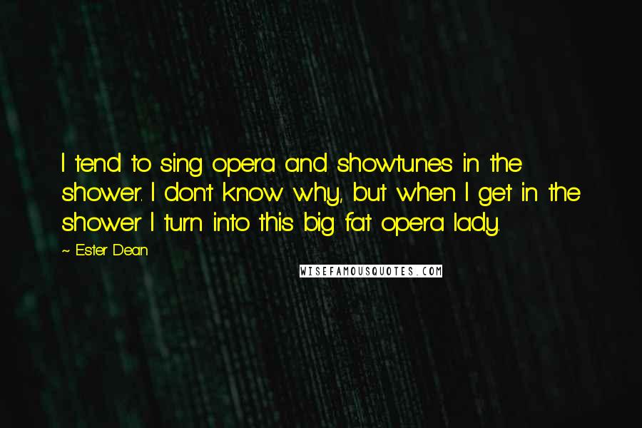 Ester Dean Quotes: I tend to sing opera and showtunes in the shower. I don't know why, but when I get in the shower I turn into this big fat opera lady.