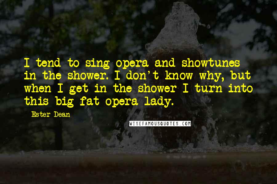 Ester Dean Quotes: I tend to sing opera and showtunes in the shower. I don't know why, but when I get in the shower I turn into this big fat opera lady.