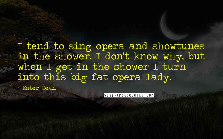 Ester Dean Quotes: I tend to sing opera and showtunes in the shower. I don't know why, but when I get in the shower I turn into this big fat opera lady.