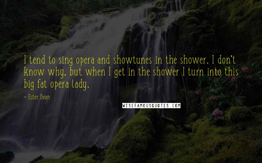 Ester Dean Quotes: I tend to sing opera and showtunes in the shower. I don't know why, but when I get in the shower I turn into this big fat opera lady.