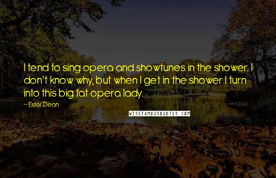 Ester Dean Quotes: I tend to sing opera and showtunes in the shower. I don't know why, but when I get in the shower I turn into this big fat opera lady.