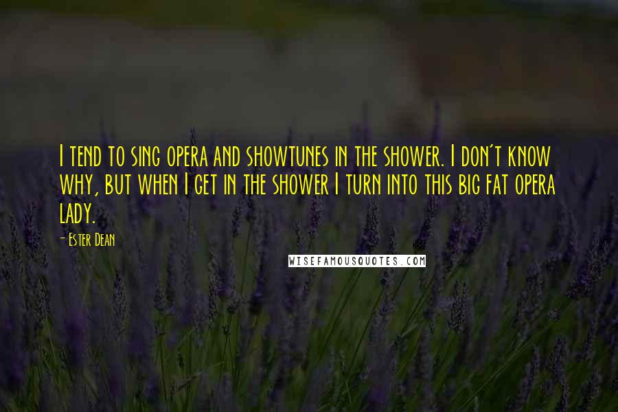 Ester Dean Quotes: I tend to sing opera and showtunes in the shower. I don't know why, but when I get in the shower I turn into this big fat opera lady.